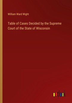 Table of Cases Decided by the Supreme Court of the State of Wisconsin - Wight, William Ward