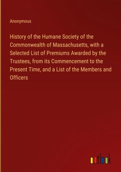 History of the Humane Society of the Commonwealth of Massachusetts, with a Selected List of Premiums Awarded by the Trustees, from its Commencement to the Present Time, and a List of the Members and Officers