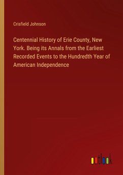 Centennial History of Erie County, New York. Being its Annals from the Earliest Recorded Events to the Hundredth Year of American Independence - Johnson, Crisfield