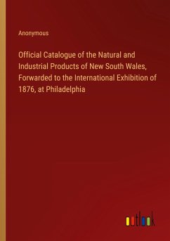 Official Catalogue of the Natural and Industrial Products of New South Wales, Forwarded to the International Exhibition of 1876, at Philadelphia - Anonymous