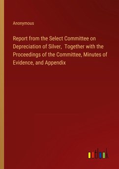 Report from the Select Committee on Depreciation of Silver, Together with the Proceedings of the Committee, Minutes of Evidence, and Appendix