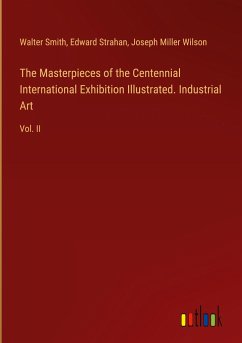 The Masterpieces of the Centennial International Exhibition Illustrated. Industrial Art - Smith, Walter; Strahan, Edward; Wilson, Joseph Miller