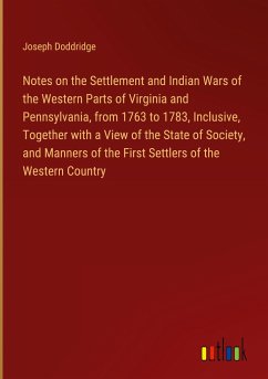 Notes on the Settlement and Indian Wars of the Western Parts of Virginia and Pennsylvania, from 1763 to 1783, Inclusive, Together with a View of the State of Society, and Manners of the First Settlers of the Western Country