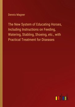The New System of Educating Horses, Including Instructions on Feeding, Watering, Stabling, Shoeing, etc., with Practical Treatment for Diseases
