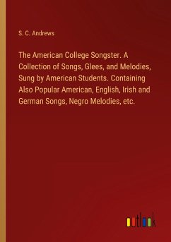 The American College Songster. A Collection of Songs, Glees, and Melodies, Sung by American Students. Containing Also Popular American, English, Irish and German Songs, Negro Melodies, etc.