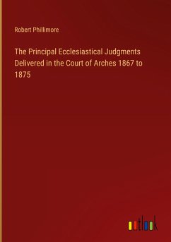 The Principal Ecclesiastical Judgments Delivered in the Court of Arches 1867 to 1875 - Phillimore, Robert