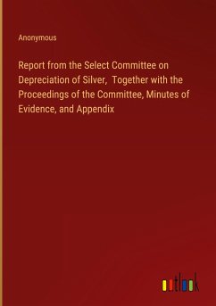 Report from the Select Committee on Depreciation of Silver, Together with the Proceedings of the Committee, Minutes of Evidence, and Appendix - Anonymous