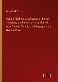 Oakum Pickings. A Collection of Stories, Sketches, and Paragraphs Contributed from Time to Time to the Telegraphic and General Press - Phillips, Walter Polk