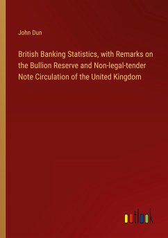 British Banking Statistics, with Remarks on the Bullion Reserve and Non-legal-tender Note Circulation of the United Kingdom - Dun, John