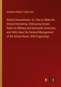 School Amusements. Or, How to Make the School Interesting. Embracing Simple Rules for Military and Gymnastic Exercises, and Hints Upon the General Management of the School Room. With Engravings - Root, Nathaniel William Taylor