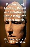 Perplexity of Identity, Regret and Isolation in Kazuo Ishiguro's Select Novels