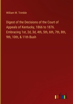 Digest of the Decisions of the Court of Appeals of Kentucky, 1866 to 1876. Embracing 1st, 2d, 3d, 4th, 5th, 6th, 7th, 8th, 9th, 10th, & 11th Bush - Trimble, William W.