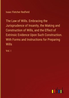 The Law of Wills. Embracing the Jurisprudence of Insanity, the Making and Construction of Wills, and the Effect of Extrinsic Evidence Upon Such Construction. With Forms and Instructions for Preparing Wills