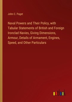 Naval Powers and Their Policy, with Tabular Statements of British and Foreign Ironclad Navies, Giving Dimensions, Armour, Details of Armament, Engines, Speed, and Other Particulars