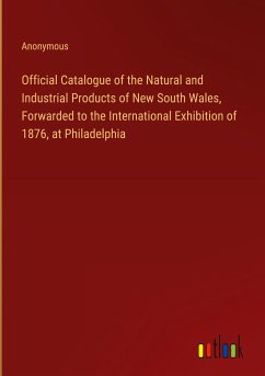 Official Catalogue of the Natural and Industrial Products of New South Wales, Forwarded to the International Exhibition of 1876, at Philadelphia - Anonymous