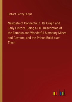 Newgate of Connecticut. Its Origin and Early History. Being a Full Description of the Famous and Wonderful Simsbury Mines and Caverns, and the Prison Build over Them - Phelps, Richard Harvey