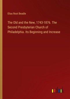 The Old and the New, 1743-1876. The Second Presbyterian Church of Philadelphia. Its Beginning and Increase