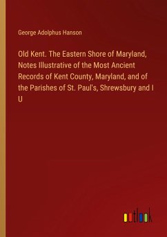 Old Kent. The Eastern Shore of Maryland, Notes Illustrative of the Most Ancient Records of Kent County, Maryland, and of the Parishes of St. Paul's, Shrewsbury and I U - Hanson, George Adolphus