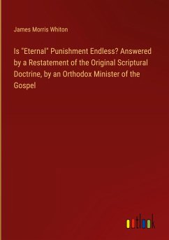 Is &quote;Eternal&quote; Punishment Endless? Answered by a Restatement of the Original Scriptural Doctrine, by an Orthodox Minister of the Gospel