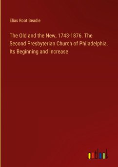 The Old and the New, 1743-1876. The Second Presbyterian Church of Philadelphia. Its Beginning and Increase