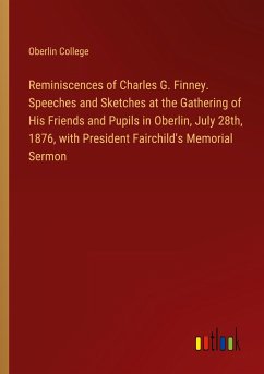 Reminiscences of Charles G. Finney. Speeches and Sketches at the Gathering of His Friends and Pupils in Oberlin, July 28th, 1876, with President Fairchild's Memorial Sermon