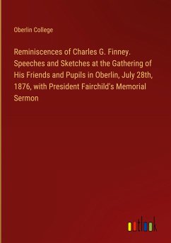 Reminiscences of Charles G. Finney. Speeches and Sketches at the Gathering of His Friends and Pupils in Oberlin, July 28th, 1876, with President Fairchild's Memorial Sermon - Oberlin College