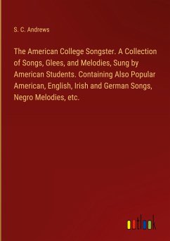 The American College Songster. A Collection of Songs, Glees, and Melodies, Sung by American Students. Containing Also Popular American, English, Irish and German Songs, Negro Melodies, etc.