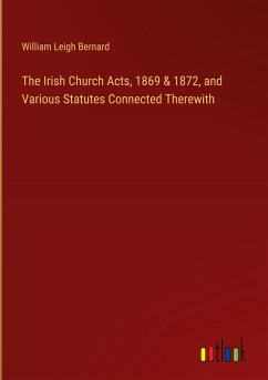 The Irish Church Acts, 1869 & 1872, and Various Statutes Connected Therewith - Bernard, William Leigh