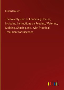 The New System of Educating Horses, Including Instructions on Feeding, Watering, Stabling, Shoeing, etc., with Practical Treatment for Diseases