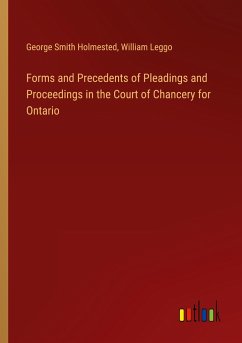 Forms and Precedents of Pleadings and Proceedings in the Court of Chancery for Ontario - Holmested, George Smith; Leggo, William