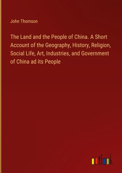 The Land and the People of China. A Short Account of the Geography, History, Religion, Social Life, Art, Industries, and Government of China ad its People - Thomson, John