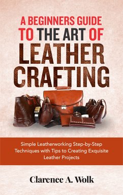 A Beginners Guide to the Art of Leather Crafting (eBook, ePUB) - Wolk, Clarence A.