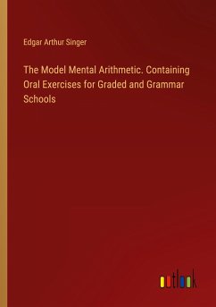 The Model Mental Arithmetic. Containing Oral Exercises for Graded and Grammar Schools - Singer, Edgar Arthur