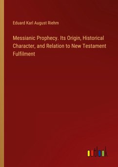 Messianic Prophecy. Its Origin, Historical Character, and Relation to New Testament Fulfilment - Riehm, Eduard Karl August
