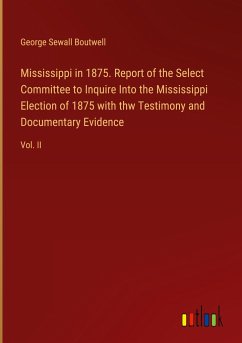 Mississippi in 1875. Report of the Select Committee to Inquire Into the Mississippi Election of 1875 with thw Testimony and Documentary Evidence - Boutwell, George Sewall