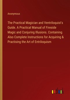 The Practical Magician and Ventriloquist's Guide. A Practical Manual of Fireside Magic and Conjuring Illusions. Containing Also Complete Instructions for Acquiring & Practising the Art of Entriloquism - Anonymous