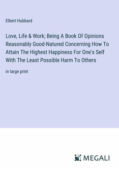 Love, Life & Work; Being A Book Of Opinions Reasonably Good-Natured Concerning How To Attain The Highest Happiness For One's Self With The Least Possible Harm To Others - Hubbard, Elbert