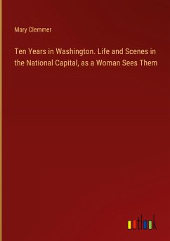 Ten Years in Washington. Life and Scenes in the National Capital, as a Woman Sees Them - Clemmer, Mary