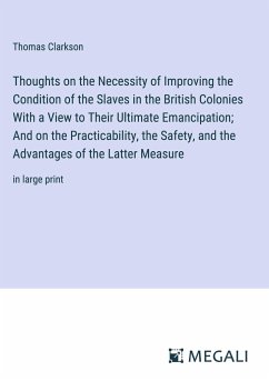 Thoughts on the Necessity of Improving the Condition of the Slaves in the British Colonies With a View to Their Ultimate Emancipation; And on the Practicability, the Safety, and the Advantages of the Latter Measure - Clarkson, Thomas