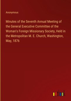 Minutes of the Seventh Annual Meeting of the General Executive Committee of the Woman's Foreign Missionary Society, Held in the Metropolitan M. E. Church, Washington, May, 1876