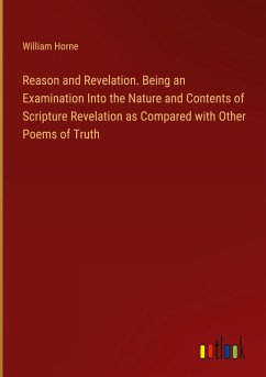 Reason and Revelation. Being an Examination Into the Nature and Contents of Scripture Revelation as Compared with Other Poems of Truth - Horne, William