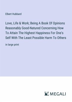 Love, Life & Work; Being A Book Of Opinions Reasonably Good-Natured Concerning How To Attain The Highest Happiness For One's Self With The Least Possible Harm To Others - Hubbard, Elbert