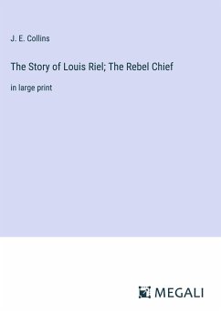 The Story of Louis Riel; The Rebel Chief - Collins, J. E.