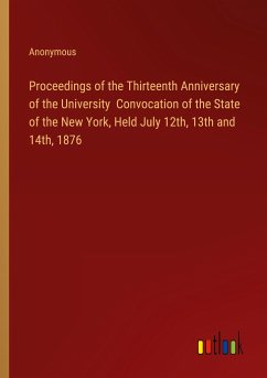 Proceedings of the Thirteenth Anniversary of the University Convocation of the State of the New York, Held July 12th, 13th and 14th, 1876 - Anonymous