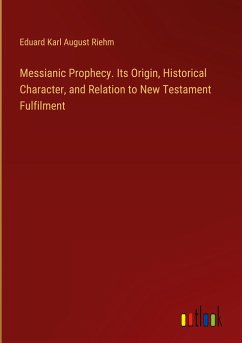 Messianic Prophecy. Its Origin, Historical Character, and Relation to New Testament Fulfilment - Riehm, Eduard Karl August