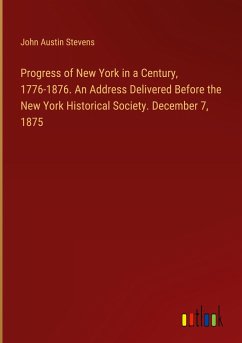 Progress of New York in a Century, 1776-1876. An Address Delivered Before the New York Historical Society. December 7, 1875 - Stevens, John Austin