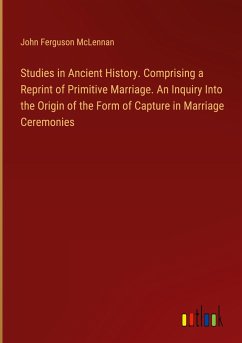 Studies in Ancient History. Comprising a Reprint of Primitive Marriage. An Inquiry Into the Origin of the Form of Capture in Marriage Ceremonies - Mclennan, John Ferguson