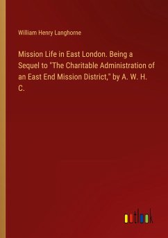 Mission Life in East London. Being a Sequel to "The Charitable Administration of an East End Mission District," by A. W. H. C.