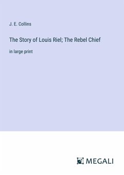 The Story of Louis Riel; The Rebel Chief - Collins, J. E.