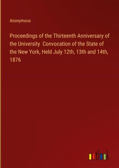 Proceedings of the Thirteenth Anniversary of the University Convocation of the State of the New York, Held July 12th, 13th and 14th, 1876